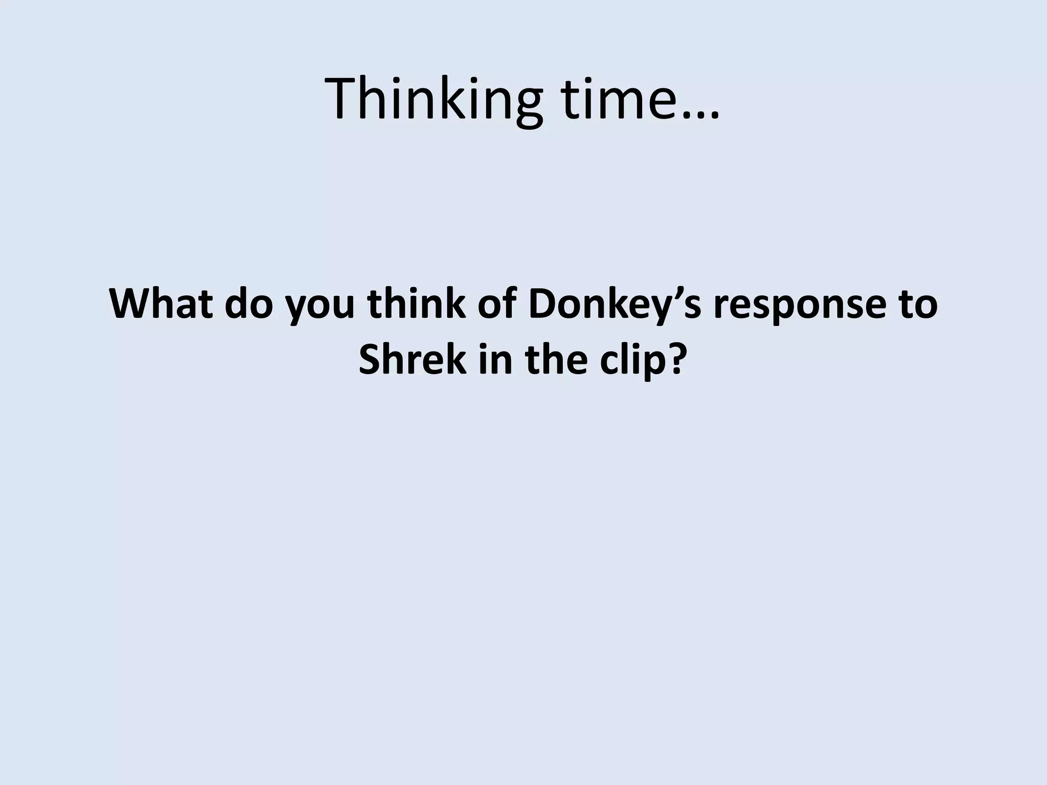 Thinking time…
What do you think of Donkey’s response to
Shrek in the clip?
 