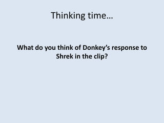 Thinking time…
What do you think of Donkey’s response to
Shrek in the clip?
 