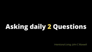 Asking daily 2 Questions
Intentional Living- John C Maxwell
 