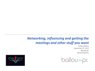 Networking, influencing and getting the
meetings and other stuff you want
Colette Ballou
September 9th 2015
@balloupr
@coletteballou
 