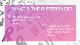 “My father gave me some
advice when I was
young.”
01
“I advise you to learn
English because you will
need it in your higher
studies.”
02
WHAT’S THE DIFFERENCE?
 