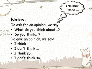 Notes:
To ask for an opinion, we say:
• What do you think about…?
• Do you think….?
To give an opinion, we say:
• I think ...
• I don’t think ...
• I think so.
• I don’t think so.
 