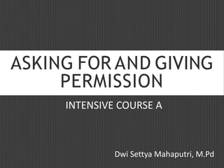 ASKING FOR AND GIVING
PERMISSION
Dwi Settya Mahaputri, M.Pd
INTENSIVE COURSE A
 
