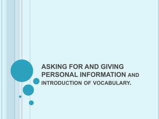 ASKING FOR AND GIVING PERSONAL INFORMATION and introduction of vocabulary. 