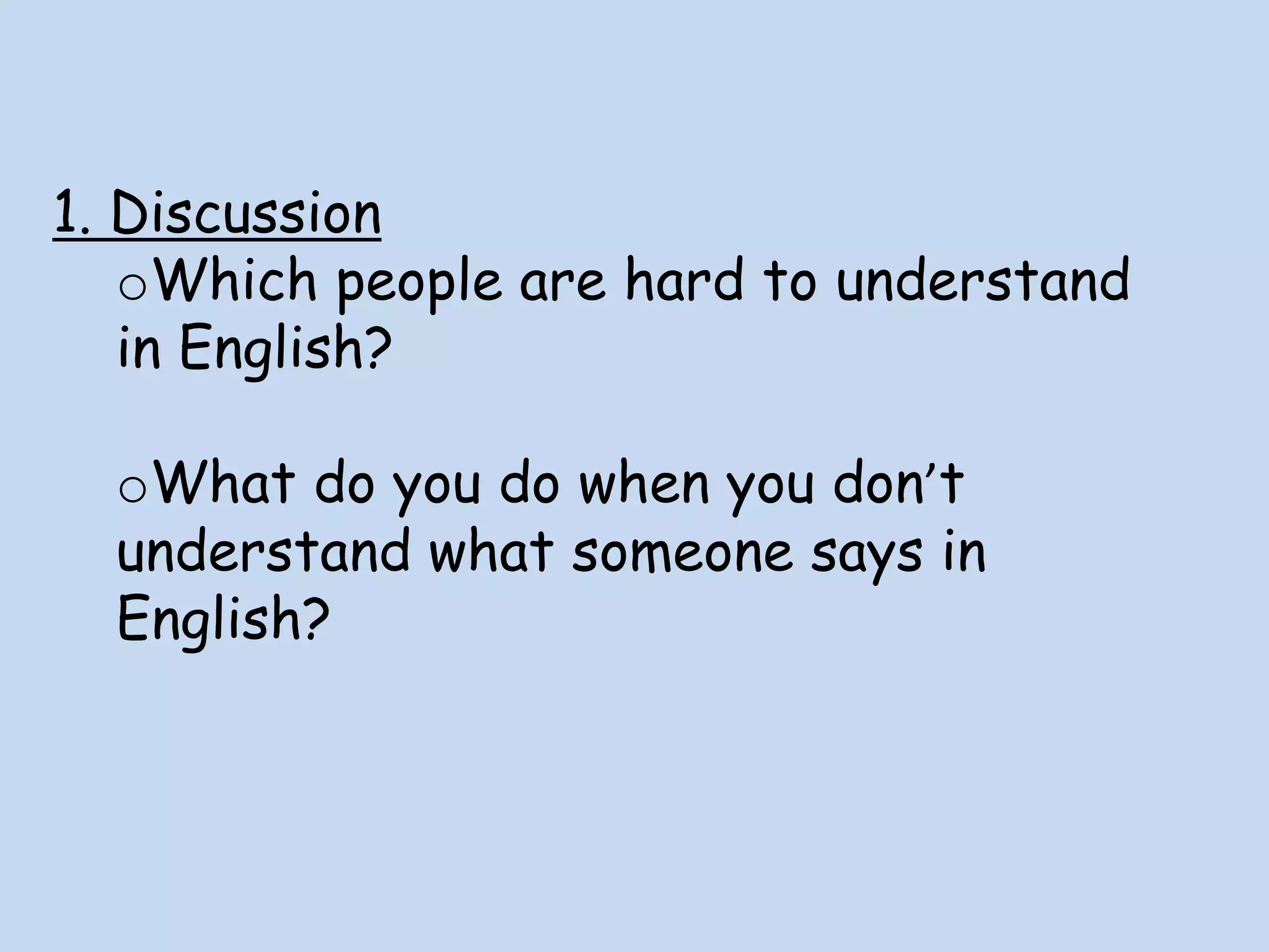 1. Discussion
oWhich people are hard to understand
in English?
oWhat do you do when you don’t
understand what someone says in
English?
 