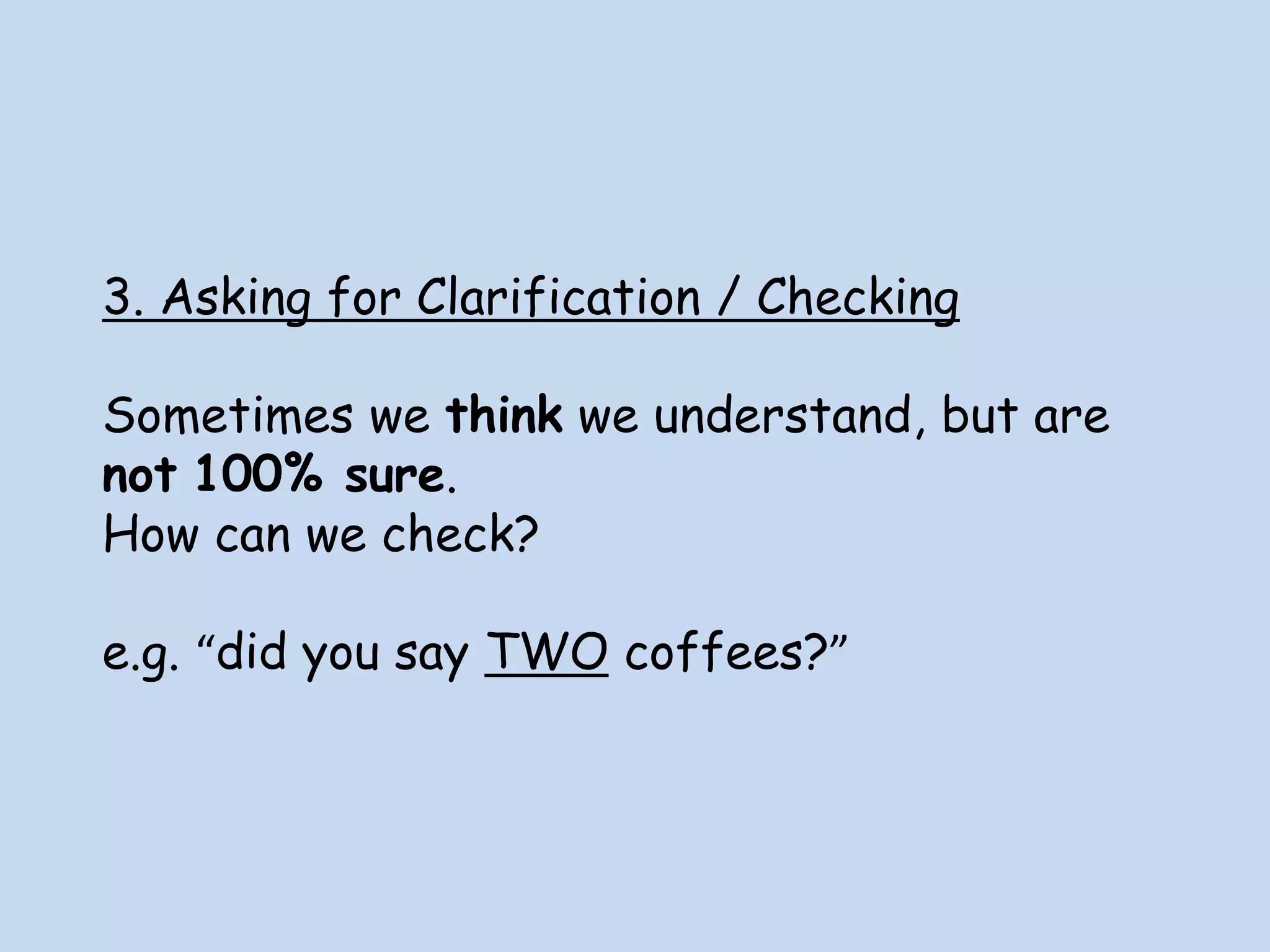 3. Asking for Clarification / Checking
Sometimes we think we understand, but are
not 100% sure.
How can we check?
e.g. “did you say TWO coffees?”
 