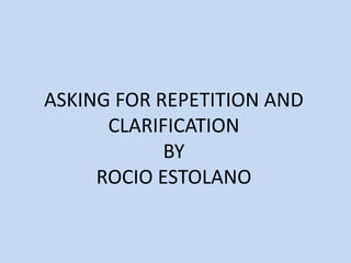 ASKING FOR REPETITION AND
CLARIFICATION
BY
ROCIO ESTOLANO
 