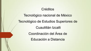 Créditos
Tecnológico nacional de México
Tecnológico de Estudios Superiores de
Cuautitlán Izcalli
Coordinación del Área de
Educación a Distancia
 
