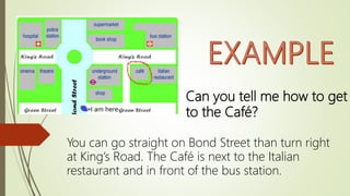 You can go straight on Bond Street than turn right
at King’s Road. The Café is next to the Italian
restaurant and in front of the bus station.
Can you tell me how to get
to the Café?
 
