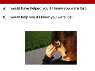 a) I would have helped you if I knew you were lost.
b) I would help you if I knew you were lost.
 