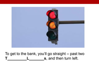 To get to the bank, you’ll go straight – past two
T_________L_______s, and then turn left.
 