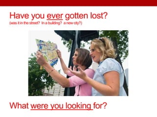 Have you ever gotten lost?
(was it in the street? In a building? a new city?)
What were you looking for?
 