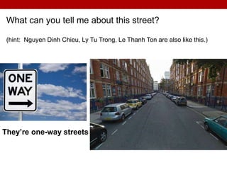 What can you tell me about this street?
(hint: Nguyen Dinh Chieu, Ly Tu Trong, Le Thanh Ton are also like this.)
They’re one-way streets
 