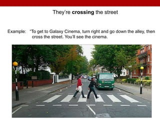 They’re crossing the street
Example: “To get to Galaxy Cinema, turn right and go down the alley, then
cross the street. You’ll see the cinema.
 