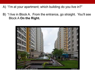 A) “I’m at your apartment; which building do you live in?”
B) “I live in Block A. From the entrance, go straight. You’ll see
Block A On the Right.
 