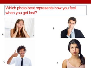 Which photo best represents how you feel
when you get lost?
A
B
C
D
 