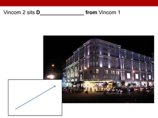 Vincom 2 sits D_______________ from Vincom 1
 