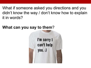 What if someone asked you directions and you
didn’t know the way / don’t know how to explain
it in words?
What can you say to them?
 