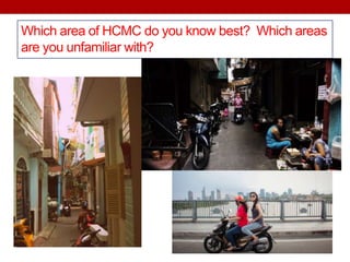 Which area of HCMC do you know best? Which areas
are you unfamiliar with?
 