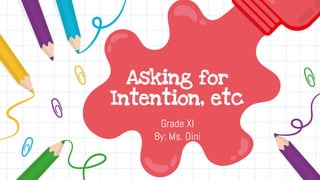 Asking for
Intention, etc
Grade XI
By: Ms. Dini
 