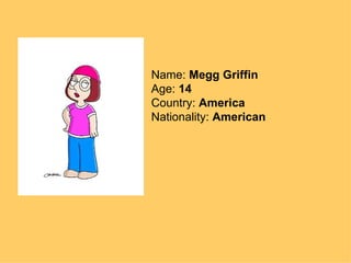 Name: Megg Griffin Age: 14 Country: America Nationality: American