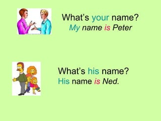 What’s your name? My name is Peter What’s his name? His name is Ned.