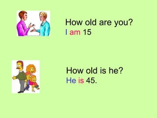 How old is he? He is 45. How old are you? I am 15