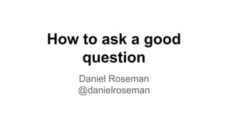 Daniel Roseman
@danielroseman
How to ask a good
question
 