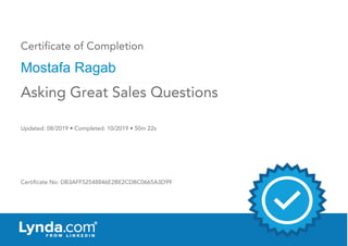Certificate of Completion
Mostafa Ragab
Updated: 08/2019 • Completed: 10/2019 • 50m 22s
Certificate No: DB3AFF52548846E2BE2CDBC0665A3D99
Asking Great Sales Questions
 