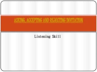 Listening Skill
ASKING, ACCEPTING AND REJECTING INVITATION
 