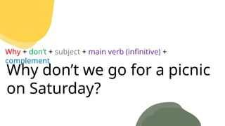 Why don’t we go for a picnic
on Saturday?
Why + don’t + subject + main verb (infinitive) +
complement
 