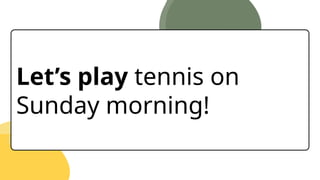 Let’s play tennis on
Sunday morning!
 