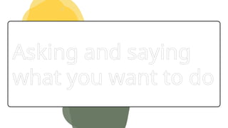 Asking and saying
what you want to do
 
