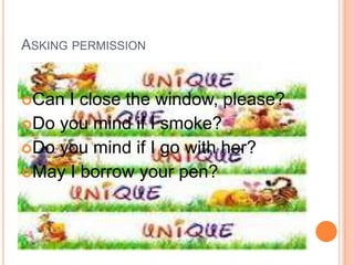 ASKING PERMISSION


Can I close the window, please?
Do you mind if I smoke?
Do you mind if I go with her?
May I borrow your pen?
 