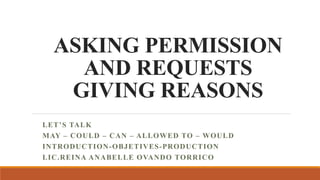ASKING PERMISSION
AND REQUESTS
GIVING REASONS
LET’S TALK
MAY – COULD – CAN – ALLOWED TO – WOULD
INTRODUCTION-OBJETIVES-PRODUCTION
LIC.REINA ANABELLE OVANDO TORRICO
 