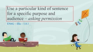 Use a particular kind of sentence
for a specific purpose and
audience – asking permission
EN6G – IIIa – 1.8.1
 