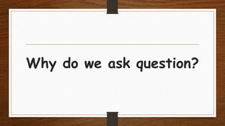Why do we ask question?
 