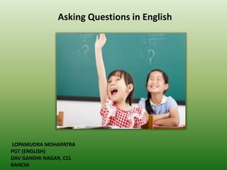 Asking Questions in English
LOPAMUDRA MOHAPATRA
PGT (ENGLISH)
DAV GANDHI NAGAR, CCL
RANCHI
 