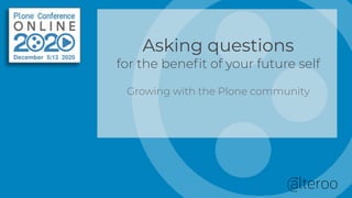 Asking questions
for the beneﬁt of your future self
Growing with the Plone community
 