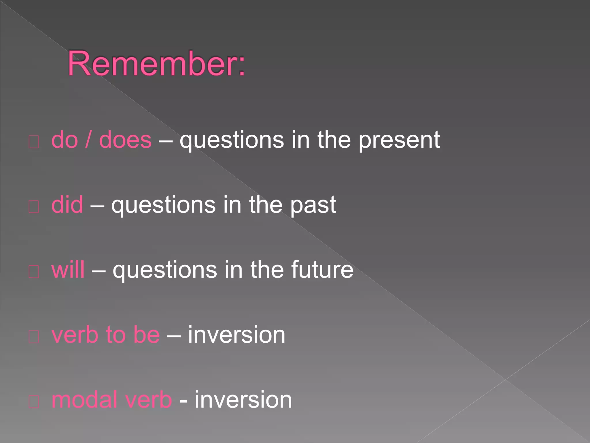 do / does – questions in the present 
did – questions in the past 
will – questions in the future 
verb to be – inversion 
modal verb - inversion 
 