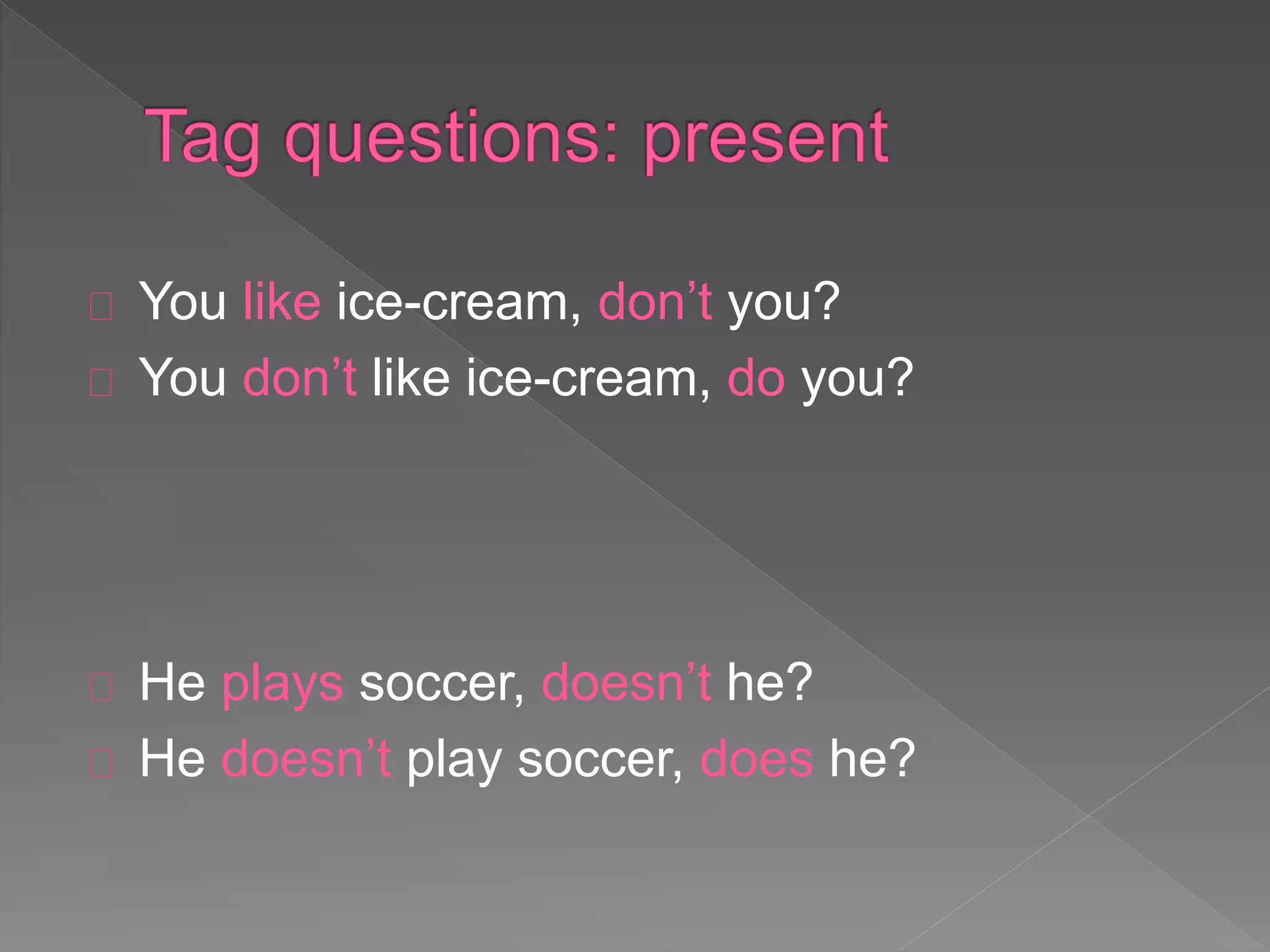 You like ice-cream, don’t you? 
You don’t like ice-cream, do you? 
He plays soccer, doesn’t he? 
He doesn’t play soccer, does he? 
 