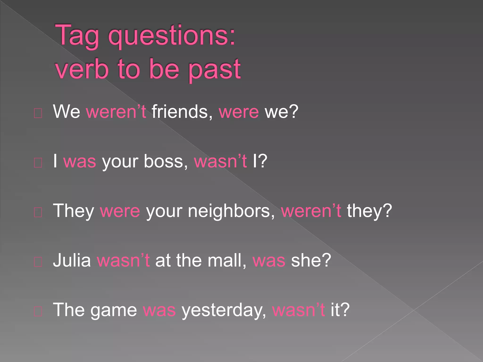 We weren’t friends, were we? 
I was your boss, wasn’t I? 
They were your neighbors, weren’t they? 
Julia wasn’t at the mall, was she? 
The game was yesterday, wasn’t it? 
 