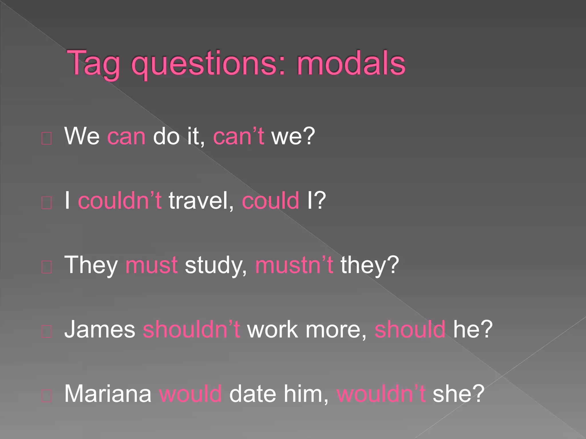 We can do it, can’t we? 
I couldn’t travel, could I? 
They must study, mustn’t they? 
James shouldn’t work more, should he? 
Mariana would date him, wouldn’t she? 
 