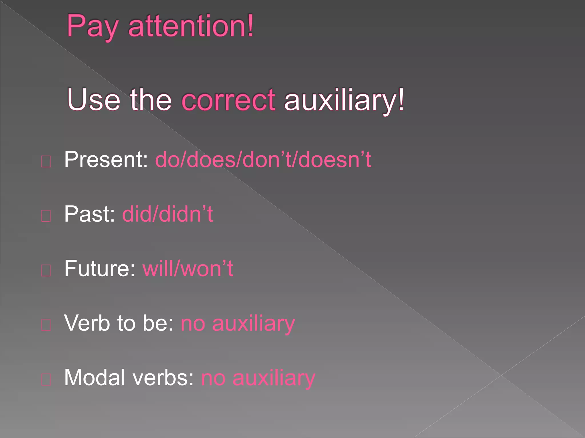 Present: do/does/don’t/doesn’t 
Past: did/didn’t 
Future: will/won’t 
Verb to be: no auxiliary 
Modal verbs: no auxiliary 
 