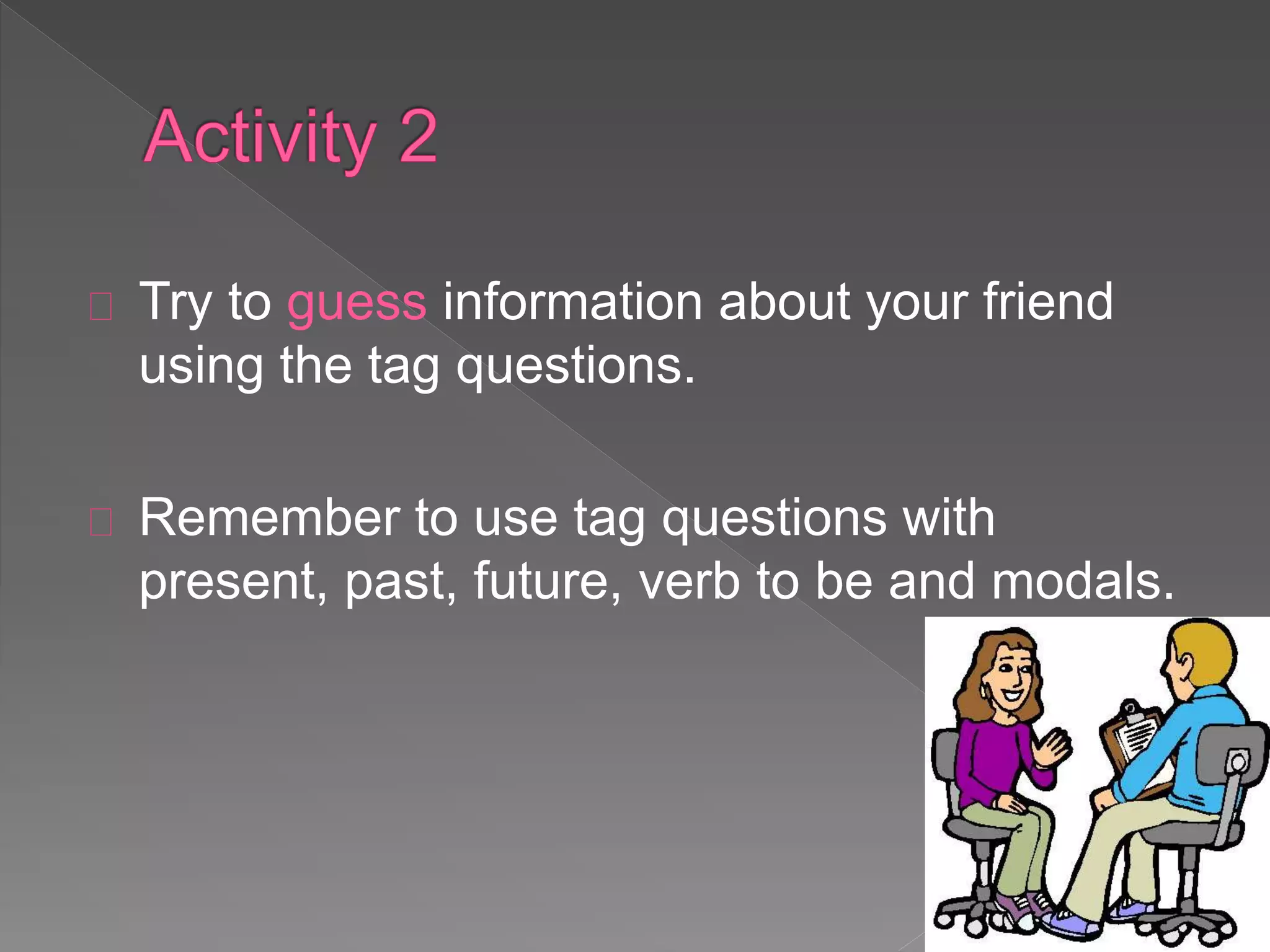 Try to guess information about your friend 
using the tag questions. 
Remember to use tag questions with 
present, past, future, verb to be and modals. 
 