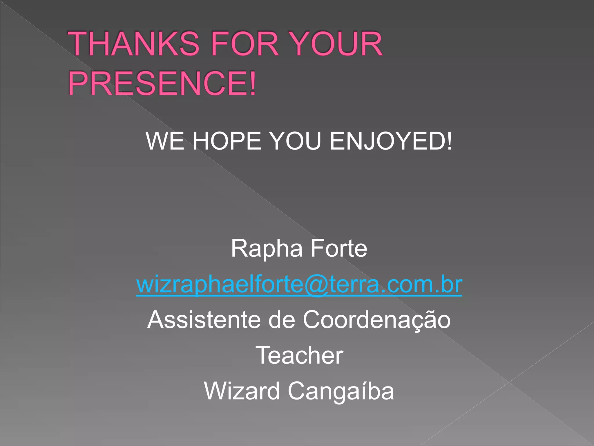 WE HOPE YOU ENJOYED! 
Rapha Forte 
wizraphaelforte@terra.com.br 
Assistente de Coordenação 
Teacher 
Wizard Cangaíba 
