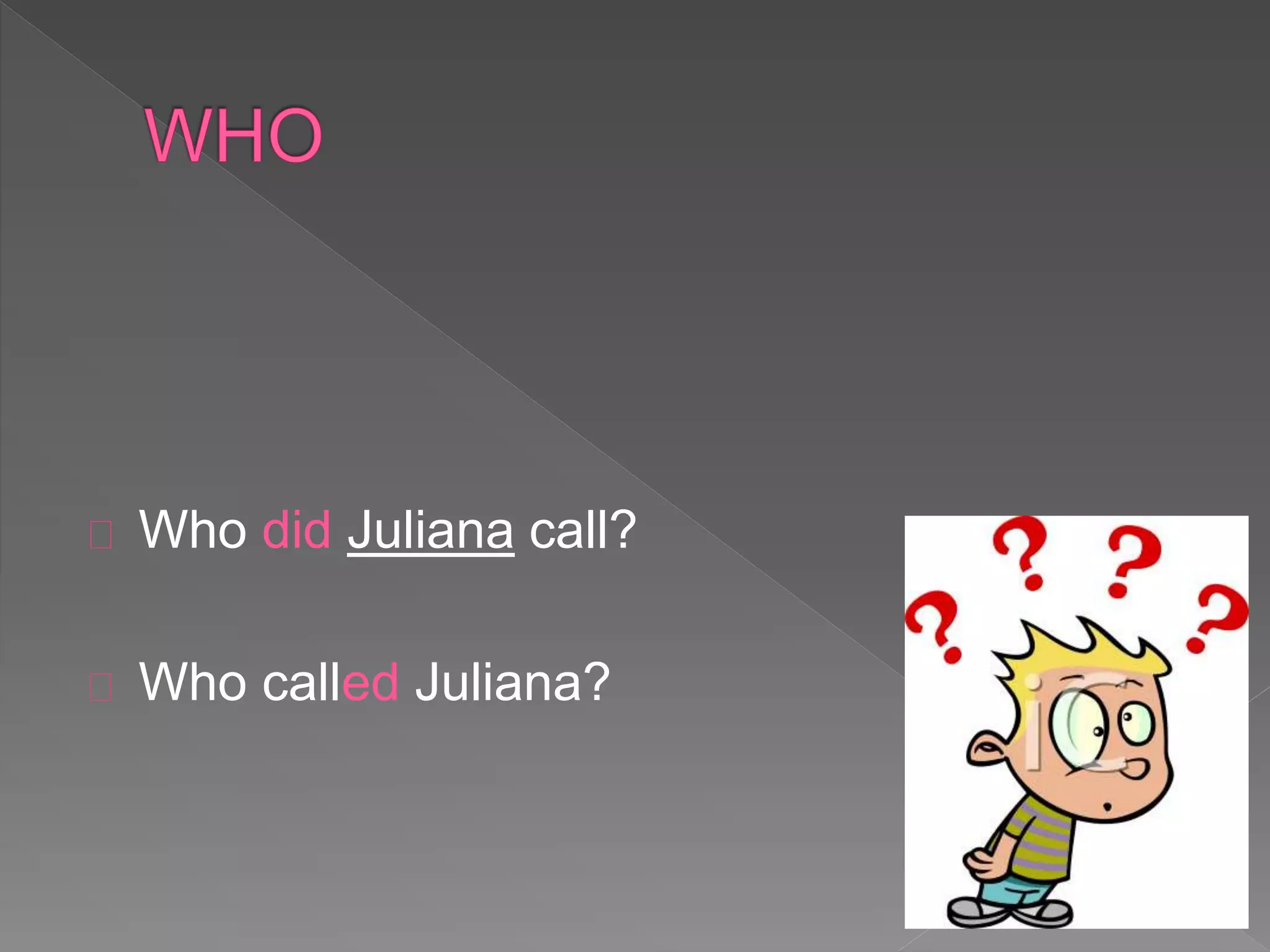 Who did Juliana call? 
Who called Juliana? 
 