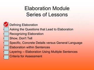 Elaboration Module
Series of Lessons
•
•
•
•
•
•
•
•

Defining Elaboration
Asking the Questions that Lead to Elaboration
Recognizing Elaboration
Show, Don't Tell
Specific, Concrete Details versus General Language
Elaboration within Sentences
Layering -- Elaboration Using Multiple Sentences
Criteria for Assessment

 