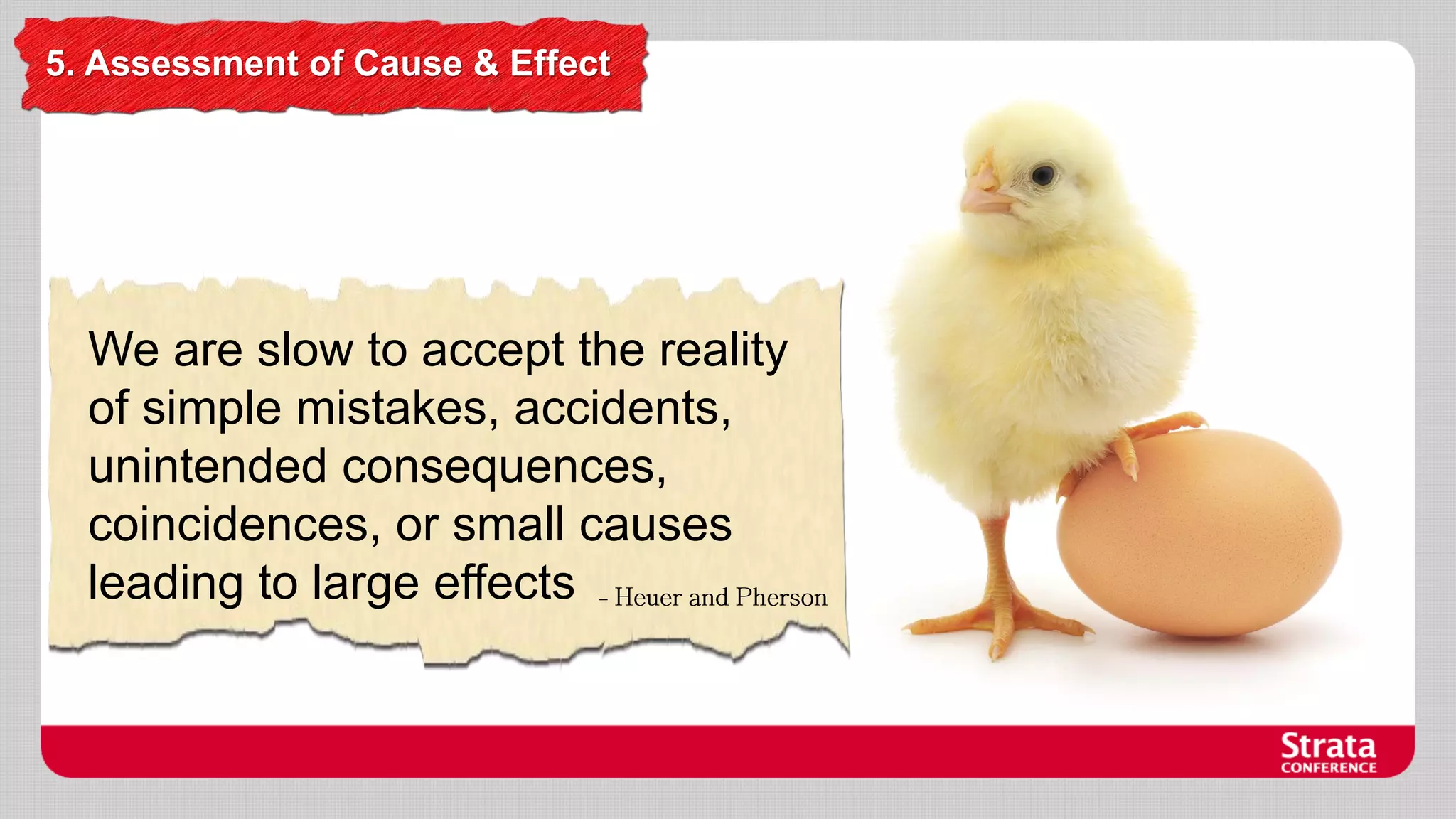 5. Assessment of Cause & Effect

We are slow to accept the reality
of simple mistakes, accidents,
unintended consequences,
coincidences, or small causes
leading to large effects

 