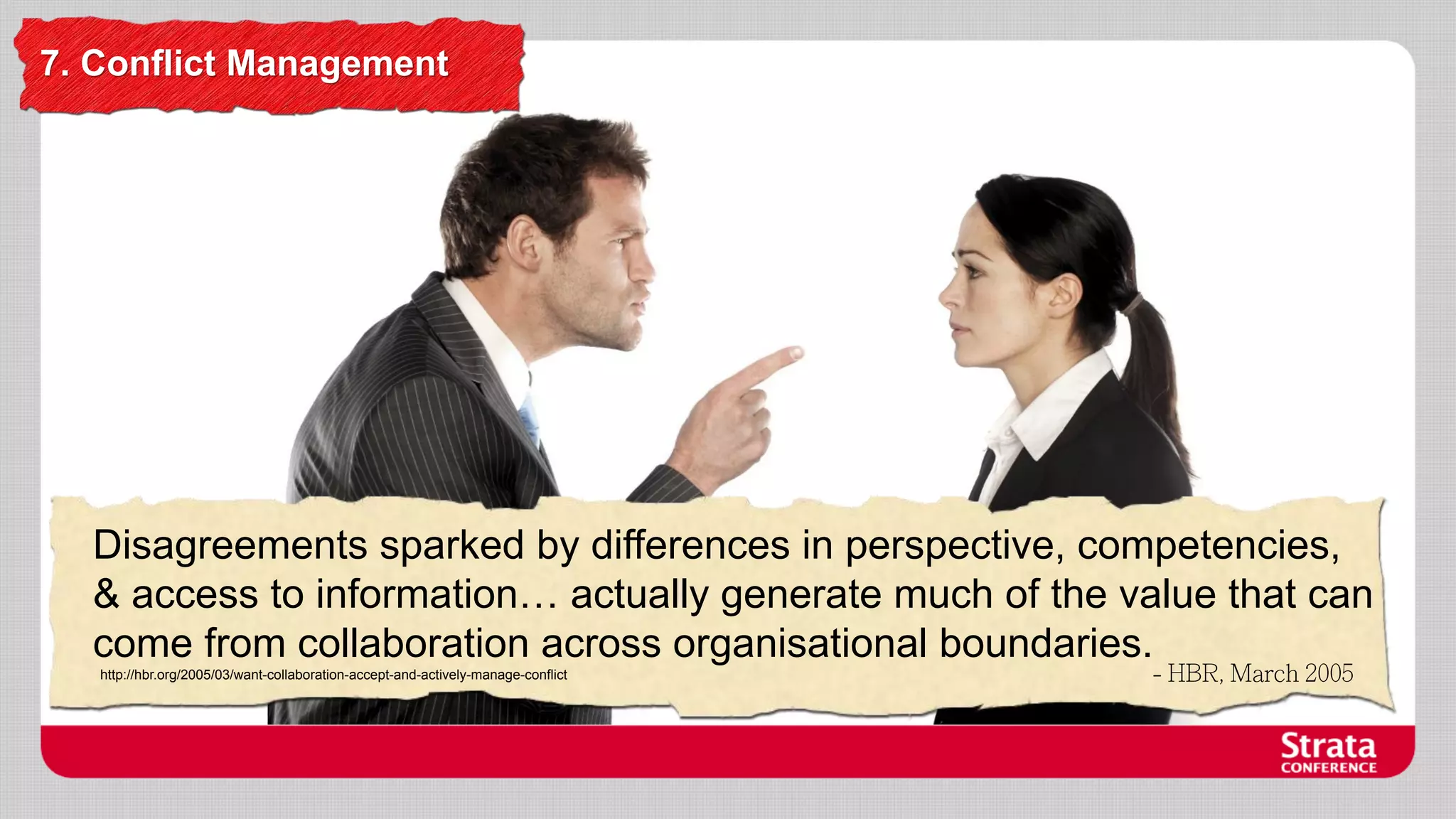 7. Conflict Management

Disagreements sparked by differences in perspective, competencies,
& access to information… actually generate much of the value that can
come from collaboration across organisational boundaries.
http://hbr.org/2005/03/want-collaboration-accept-and-actively-manage-conflict

 